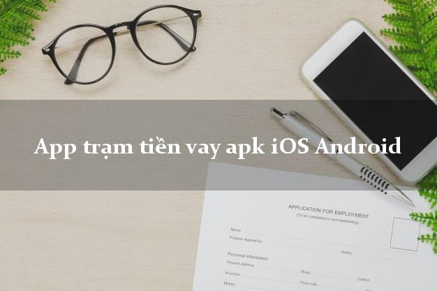 App trạm tiền vay apk iOS Android hỗ trợ nợ xấu