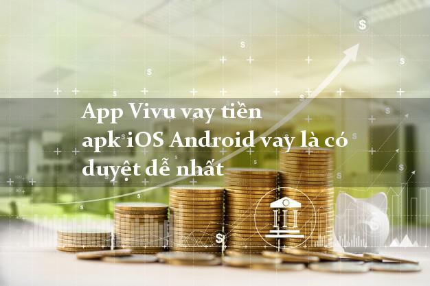 App Vivu vay tiền apk iOS Android vay là có duyệt dễ nhất