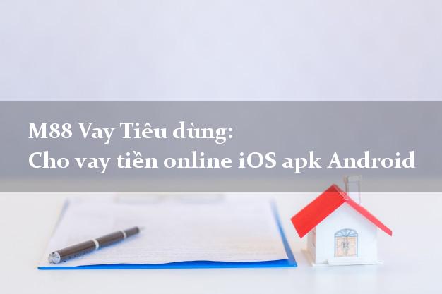M88 Vay Tiêu dùng: Cho vay tiền online iOS apk Android tại nhà